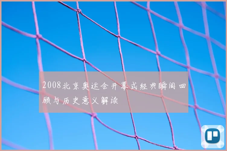 2008北京奥运会开幕式经典瞬间回顾与历史意义解读