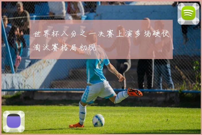 世界杯八分之一决赛上演多场硬仗淘汰赛格局初现
