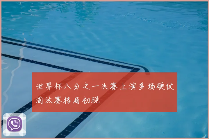 世界杯八分之一决赛上演多场硬仗淘汰赛格局初现