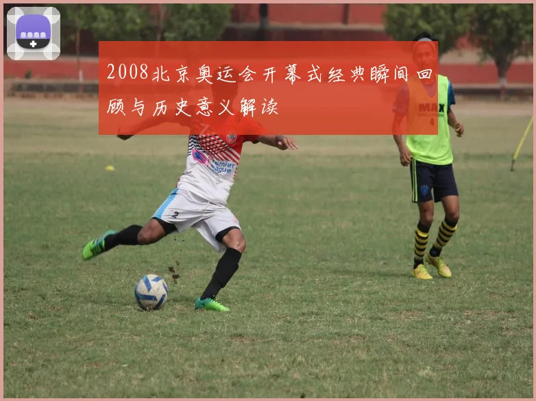 2008北京奥运会开幕式经典瞬间回顾与历史意义解读