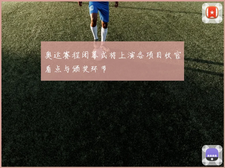 奥运赛程闭幕式将上演各项目收官看点与颁奖环节