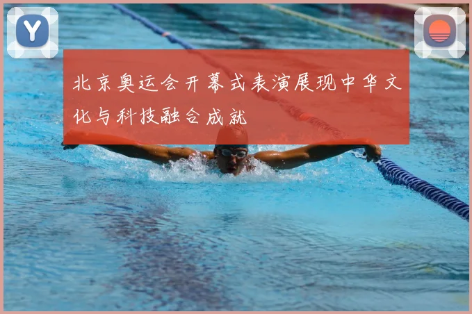 北京奥运会开幕式表演展现中华文化与科技融合成就