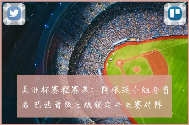 美洲杯赛程赛果：阿根廷小组夺首名 巴西晋级出线锁定半决赛对阵