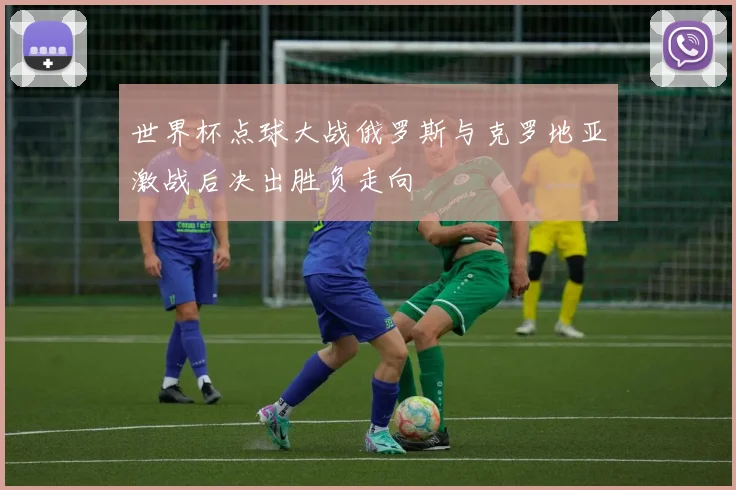 世界杯点球大战俄罗斯与克罗地亚激战后决出胜负走向