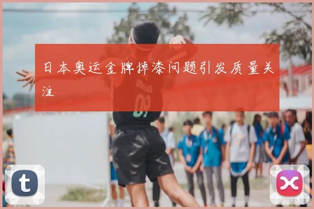 日本奥运金牌掉漆问题引发质量关注