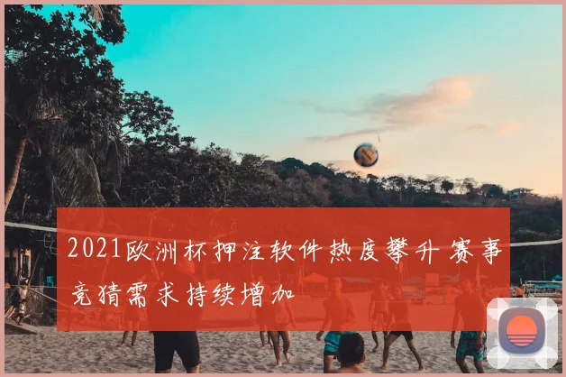 2021欧洲杯押注软件热度攀升 赛事竞猜需求持续增加