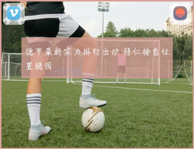 德甲最新实力排行出炉 拜仁榜首位置稳固