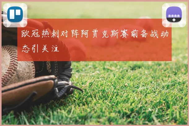 欧冠热刺对阵阿贾克斯赛前备战动态引关注