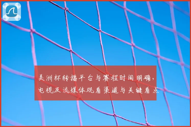 美洲杯转播平台与赛程时间明确，电视及流媒体观看渠道与关键看点提示
